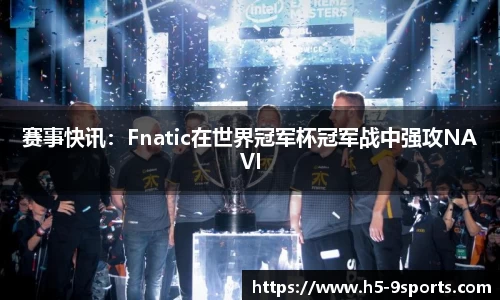 赛事快讯：Fnatic在世界冠军杯冠军战中强攻NAVI
